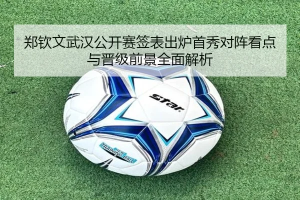 郑钦文武汉公开赛签表出炉首秀对阵看点与晋级前景全面解析