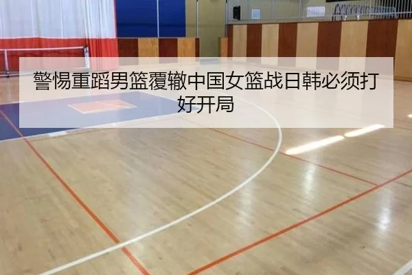 警惕重蹈男篮覆辙中国女篮战日韩必须打好开局